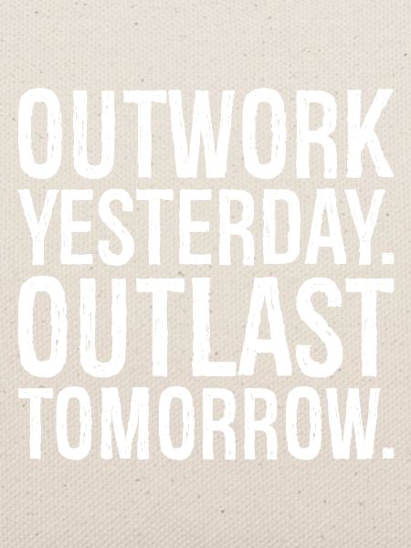 outwork yesterday outlast tomorrow