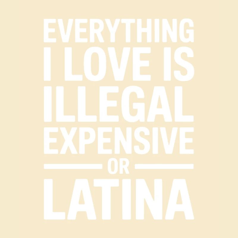 Everything I Love Is Illegal Expensive Or Latina