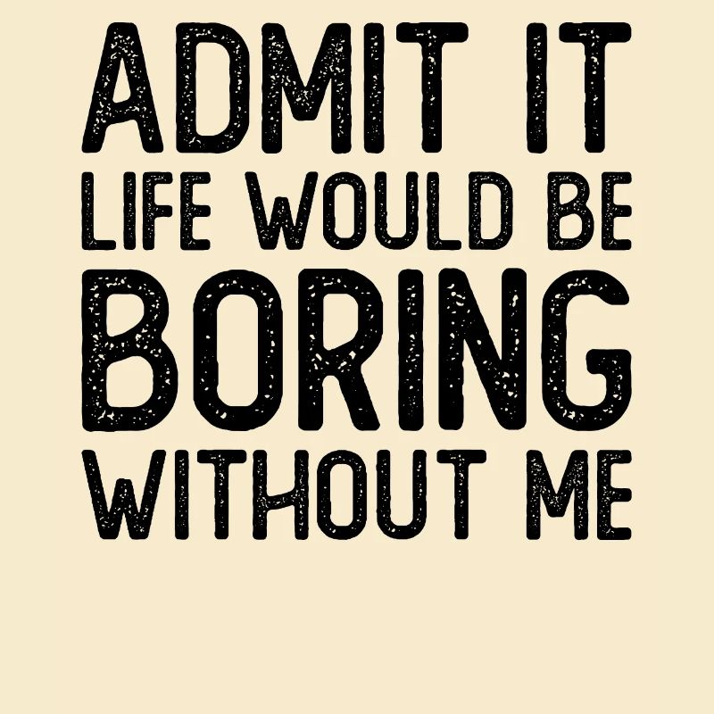 Admit it Life would be boring without me