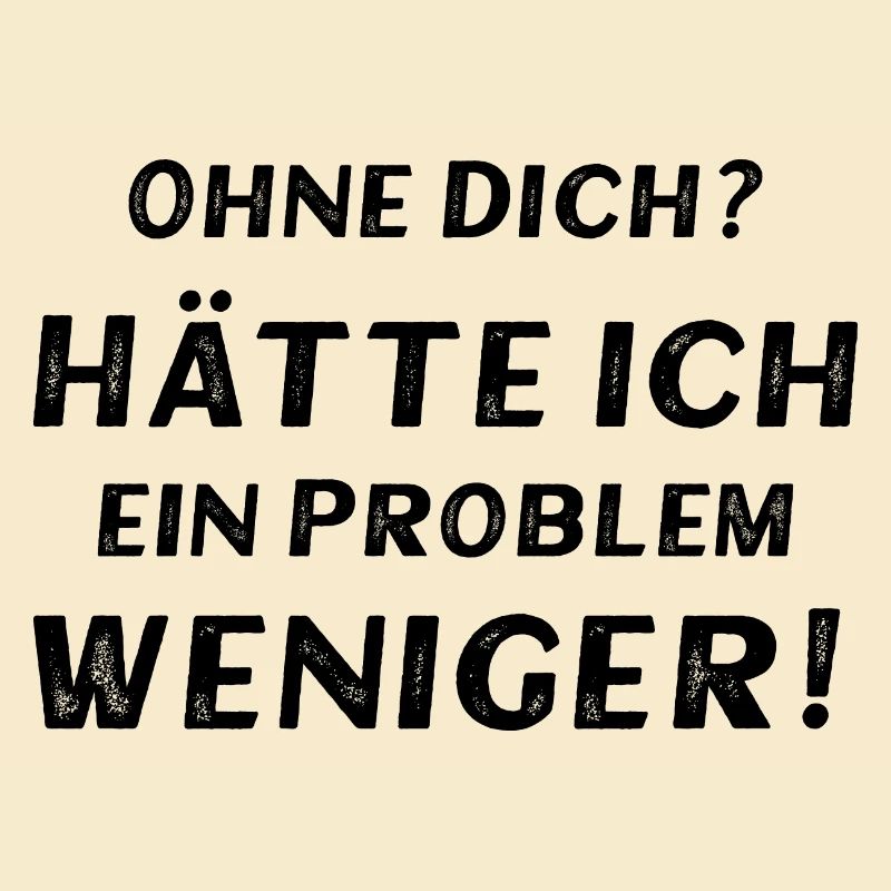Ohne dich? Hätte ich ein Problem weniger!