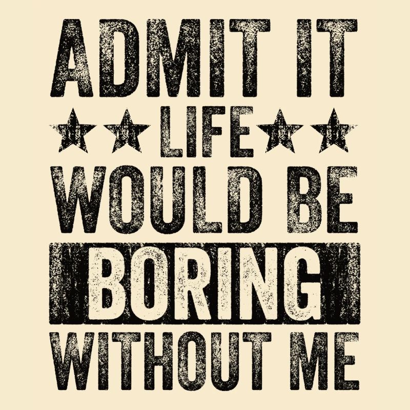 Admit it, life would be boring without me