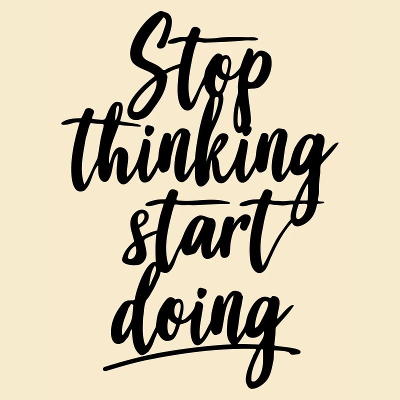 Stop thinking start doing