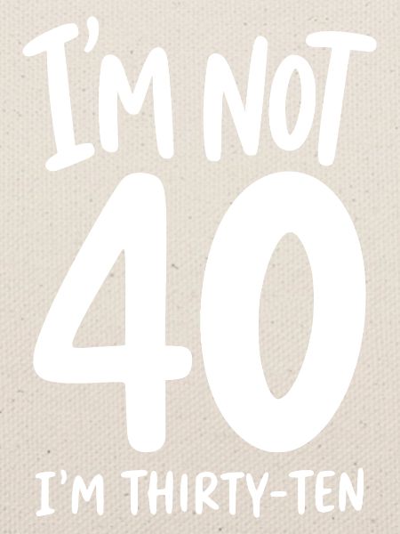 I'm not 40 I'm Thirty-Ten