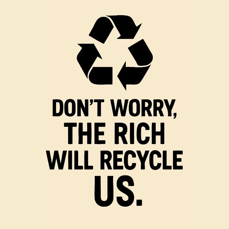 Dont worry the rich will recycle us