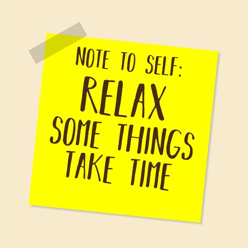 NOTE TO SELF: RELAX, SOME THINGS TAKE TIME