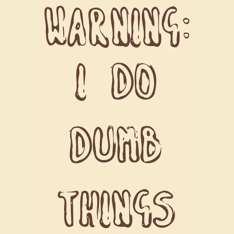 WARNING: I DO DUMB THINGS