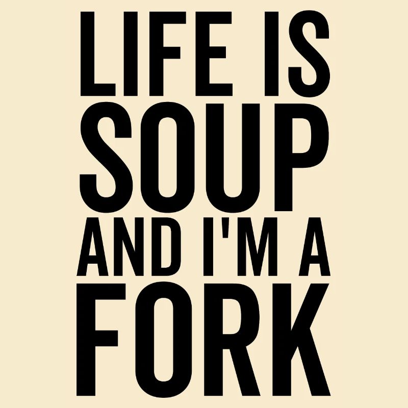 Life is Soup and I'm a Fork