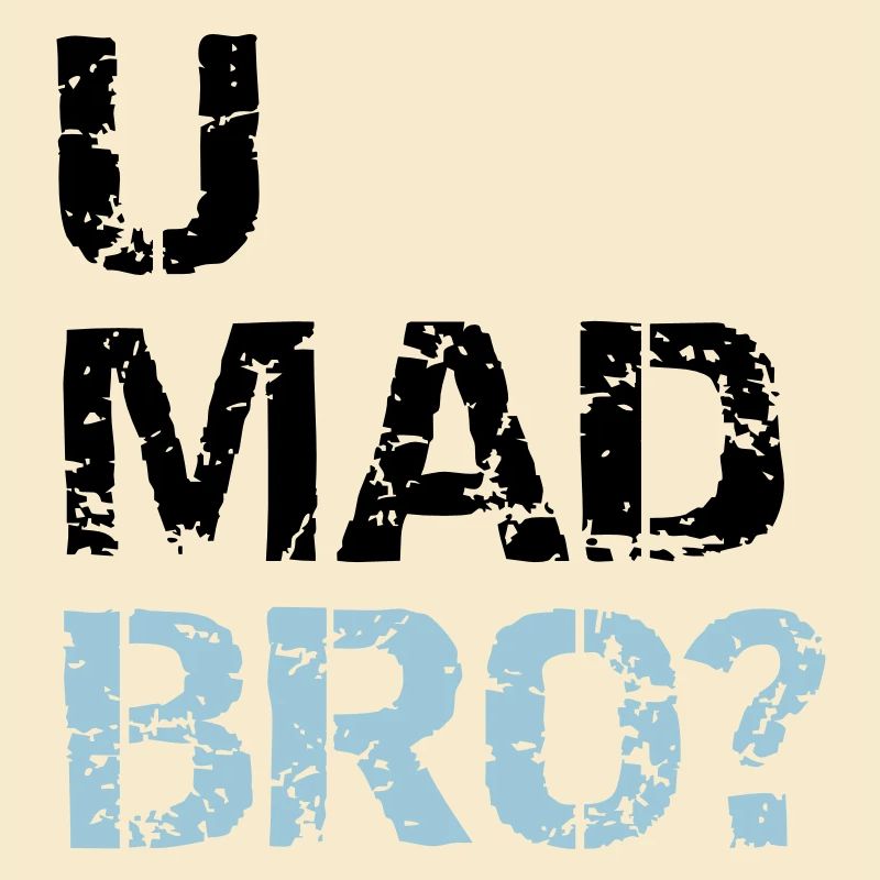 u mad bro?