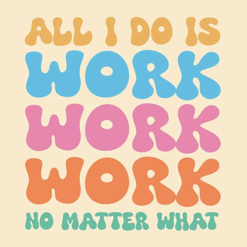 All I do is work work work no matter what