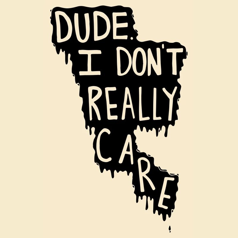 Dude. I Don't Really Care.