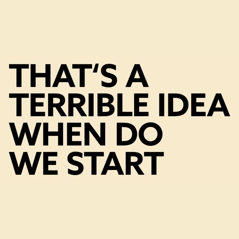 That s a terrible idea when do we start