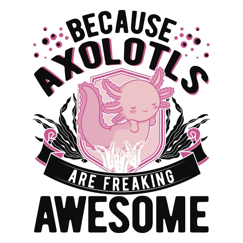 Because Axolotls are freaking awesome