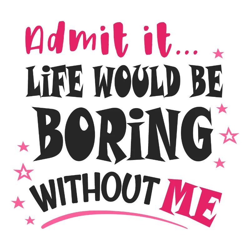 Admit it, life would be boring without me