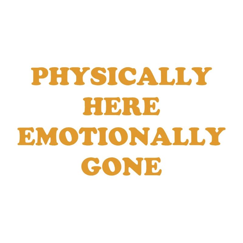 Physically Here - Emotionally Gone