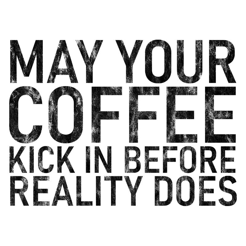 May Your Coffee Kick In Before Reality Does