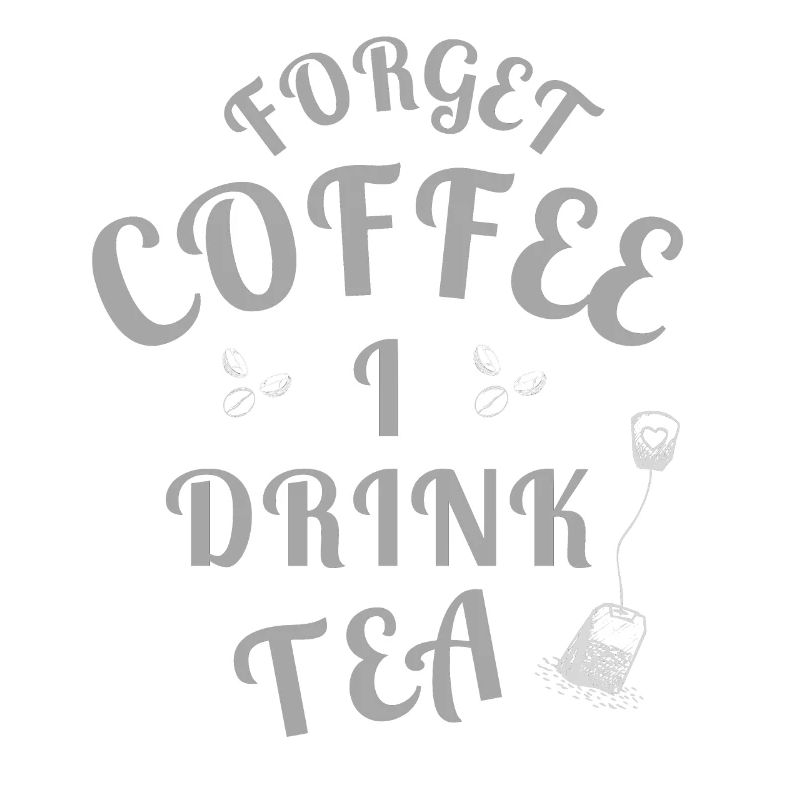 Forget Coffee I Drink Tea - Tea Lovers