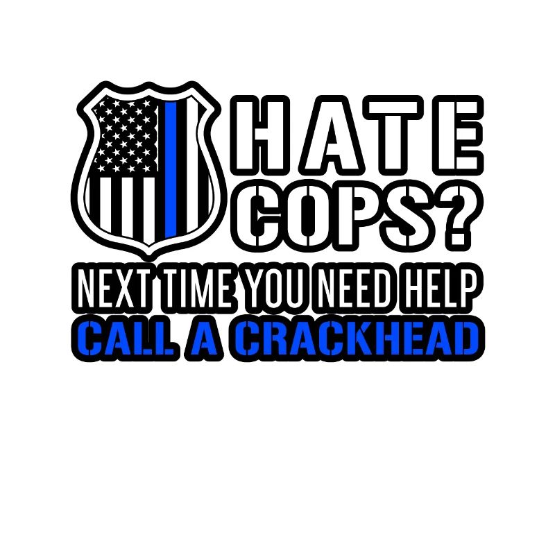 Hate Cops Next Time You Need Help Call A Crackhead