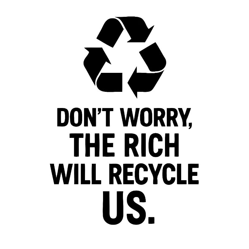 Dont worry the rich will recycle us
