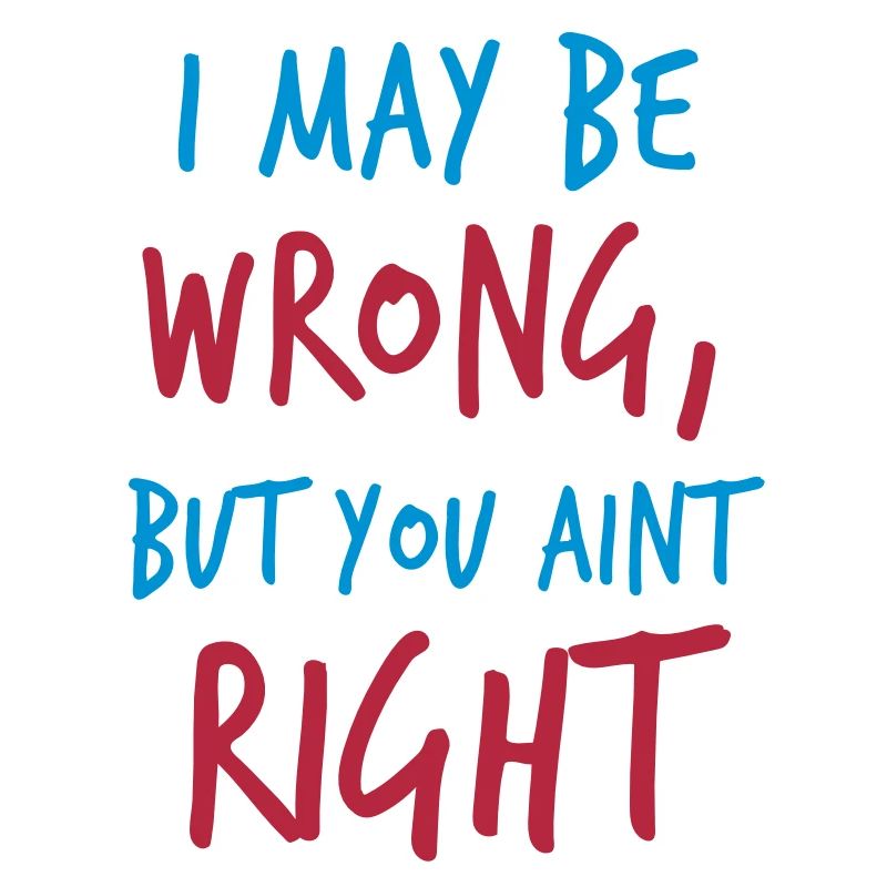 I MAY BE WRONG but you aint right!