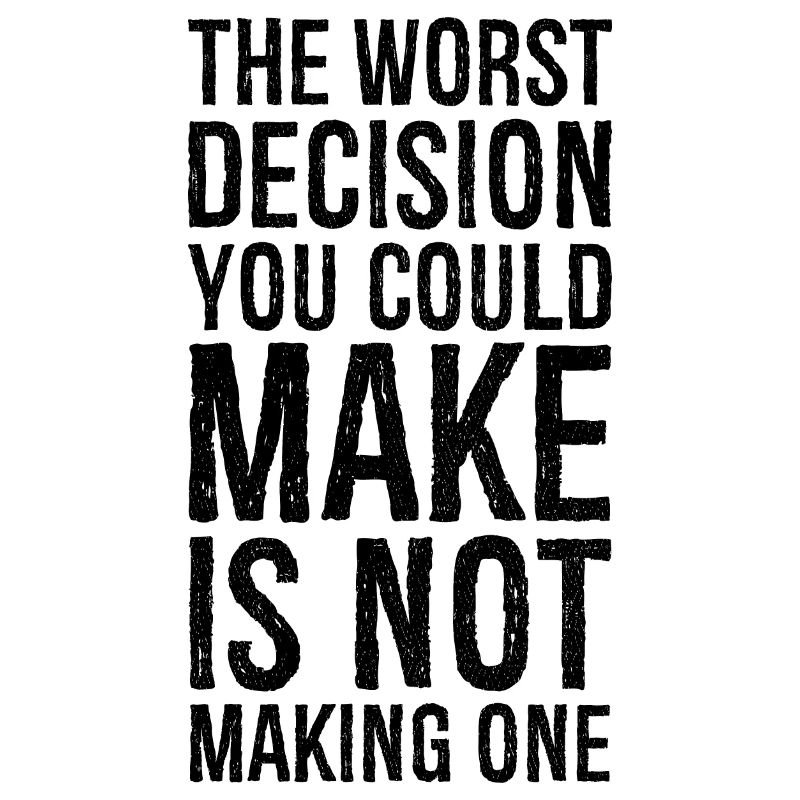 the worst decision you could make is not making