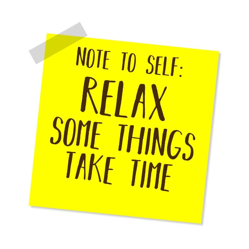 NOTE TO SELF: RELAX, SOME THINGS TAKE TIME