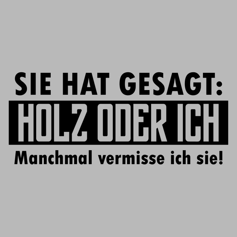 Sie hat gesagt: Holz oder ich...