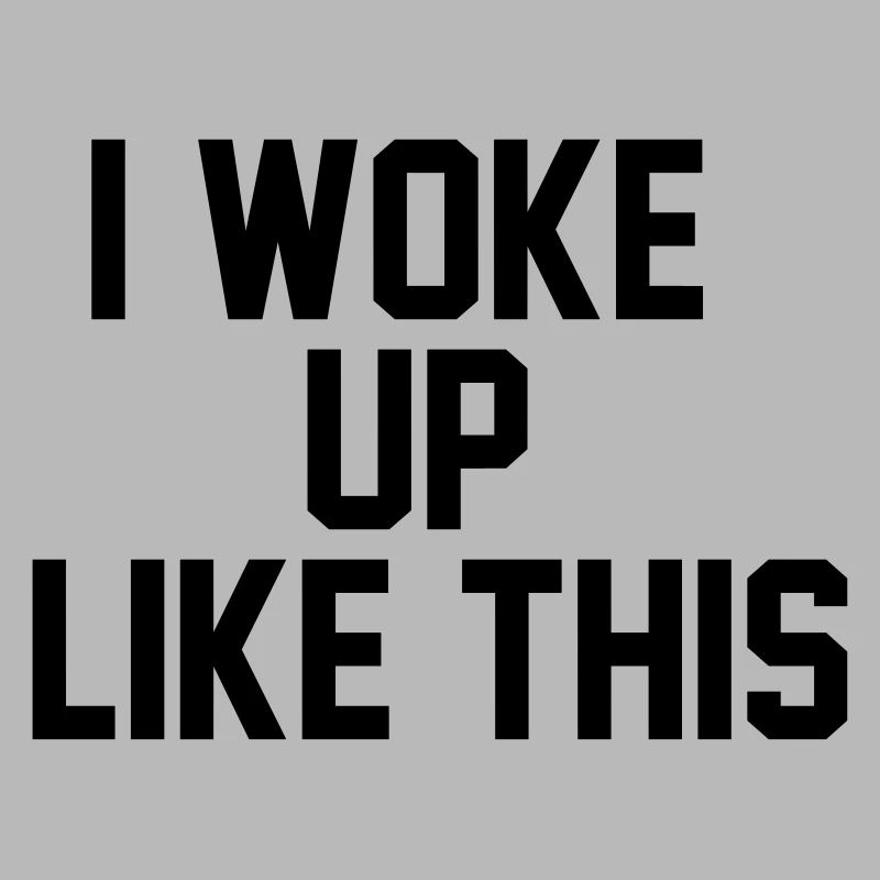 I woke up like this