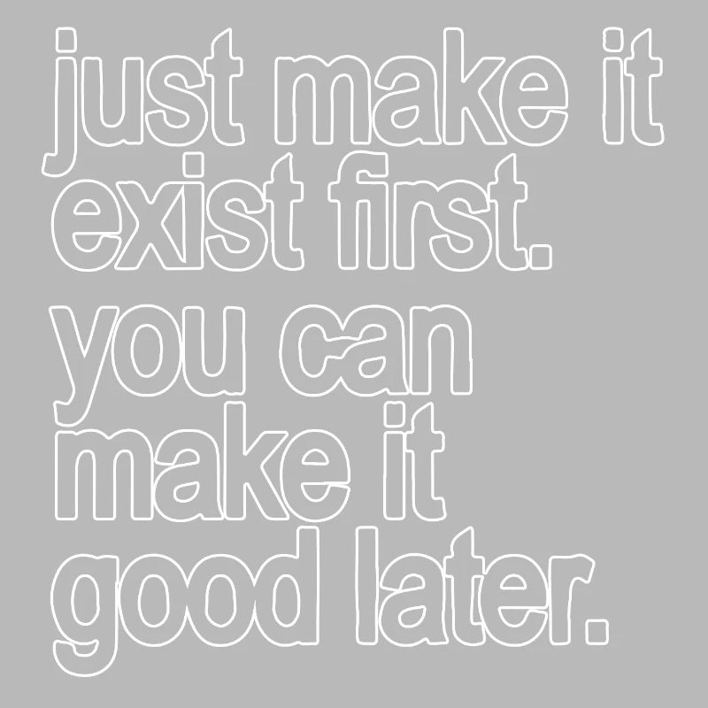 just make it exist first. you can make it good...
