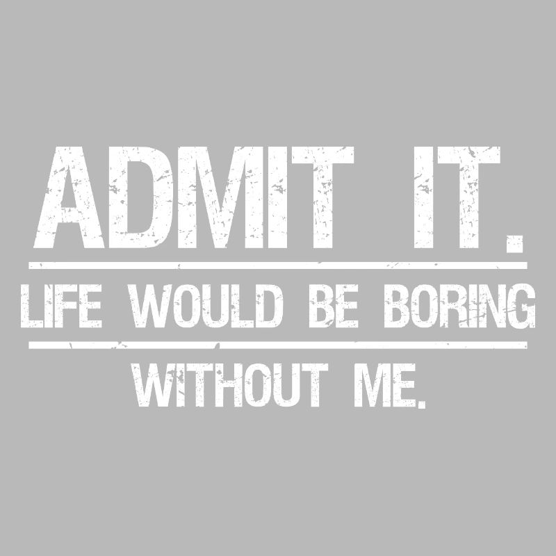 Admit It Life Would Be Boring Without Me 