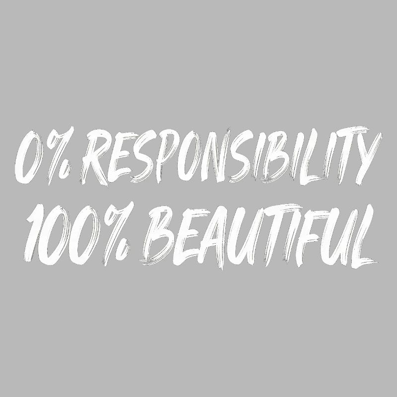 0% Responsibility 100% Beautiful