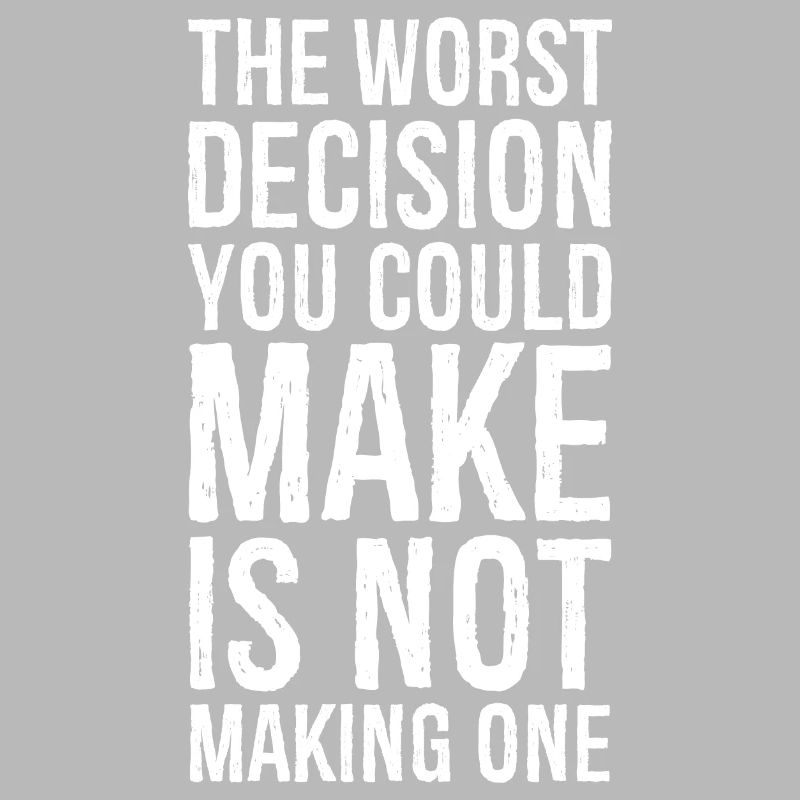 the worst decision you could make is not making