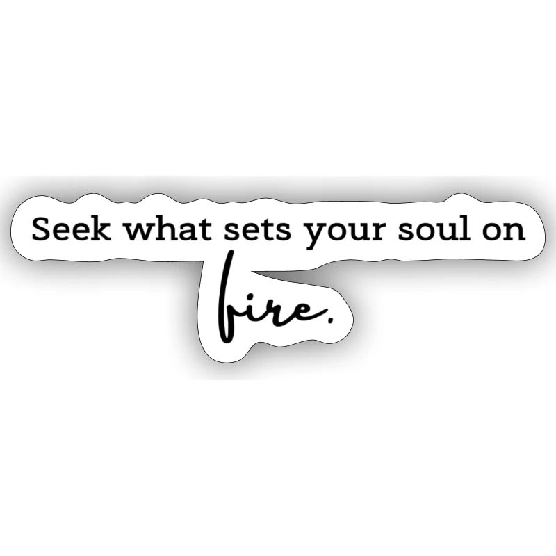 Seek what sets your soul on fire.