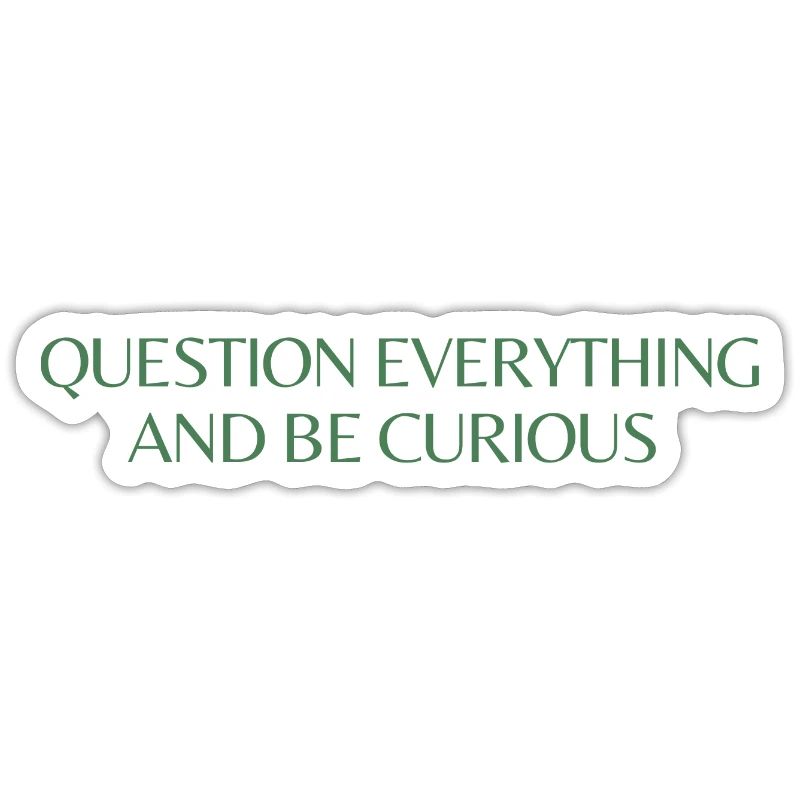 question everything and be curious