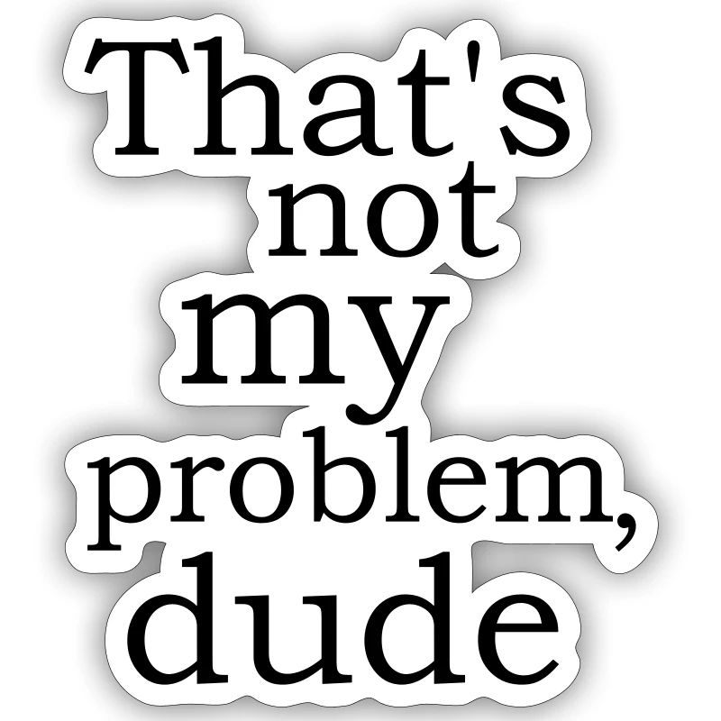cool funny sayings Not my problem Dude buddy