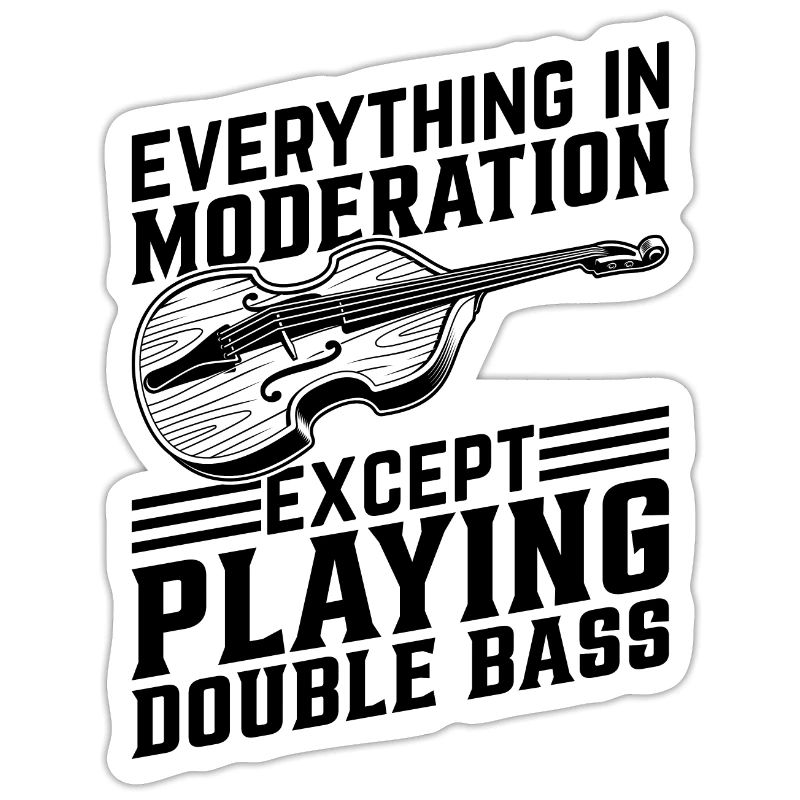 Everything In Moderation Except Playing Double Bas