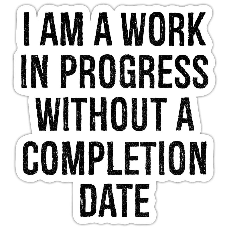 I am a work in progress without a completion date
