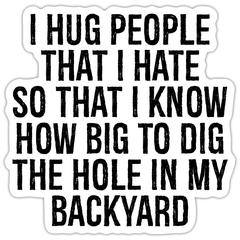 I hug people that I hate so that I know how big