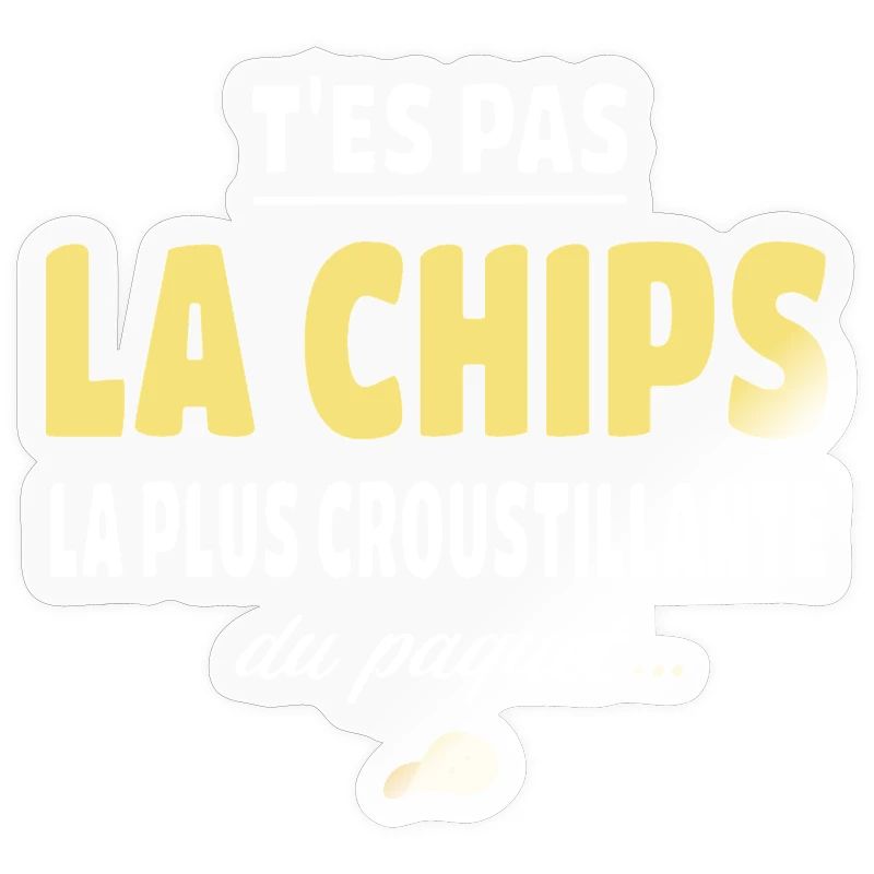T'es pas la chips la plus croustillante