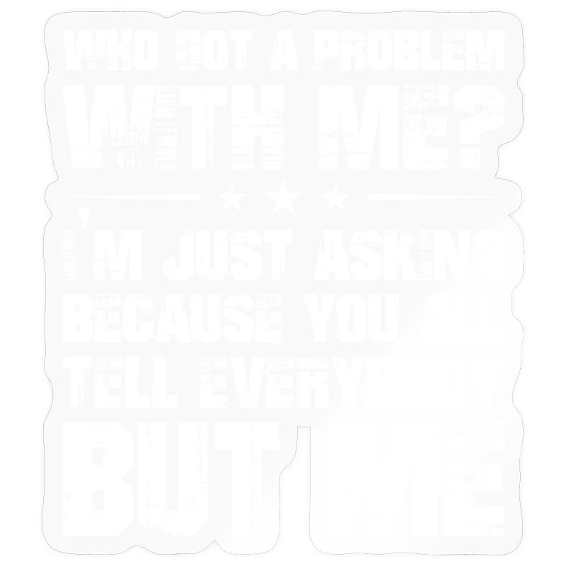 who got a problem with me I'm just asking because