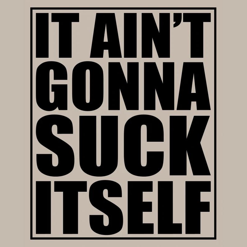 It ain't gonna Suck Itsel
