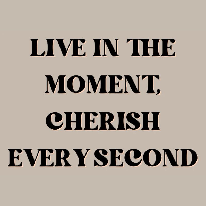Live in the moment, cherish every second