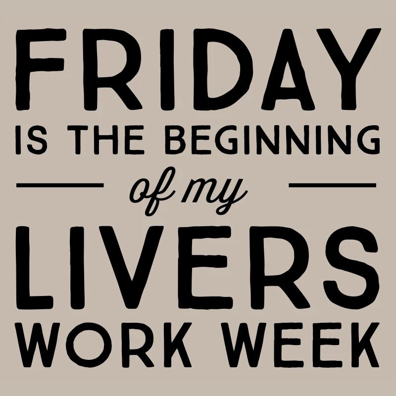 Friday is the beginning of my livers work week