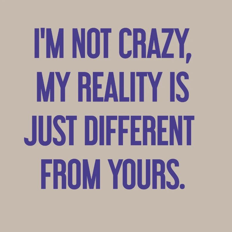 I'm not crazy – my reality is different