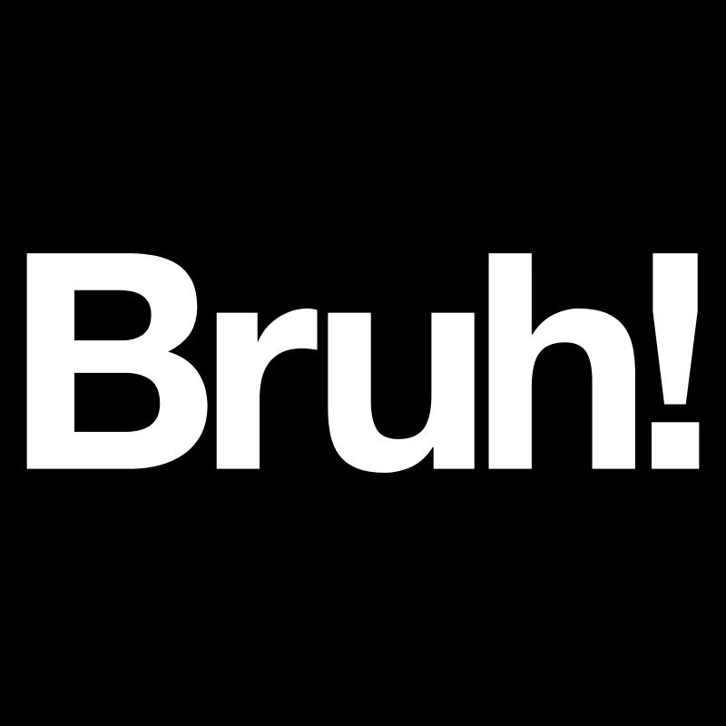 Bruh!