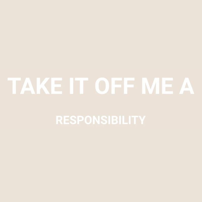 Take It Off Me A Responsibility