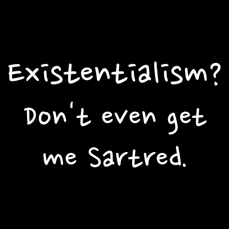 Existentialism? Don't even get me sartred.