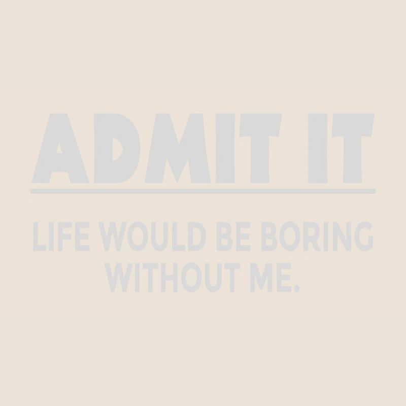 Admit it, life would be boring without me