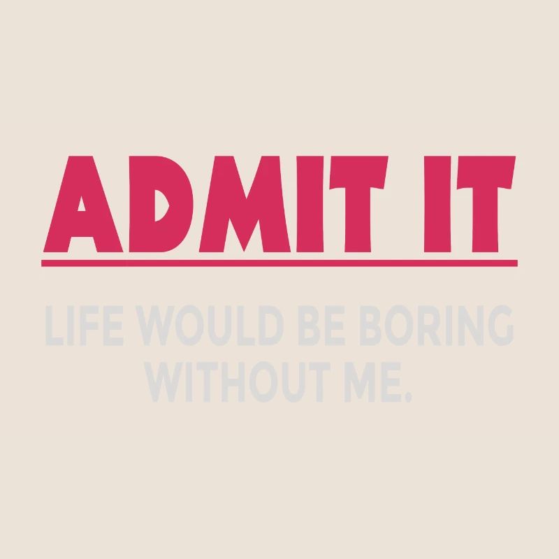 Admit it, life would be boring without me