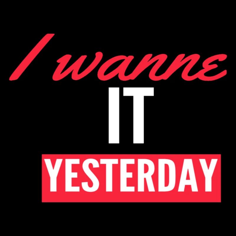 I Wanne it yesterday