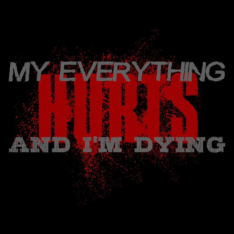 MY EVERYTHING HURTS AND I'M DYING Everything hurts